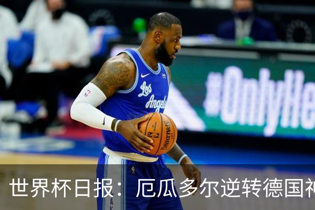 世界杯日报：厄瓜多尔逆转德国神奇出线 日本晋级将战巴西