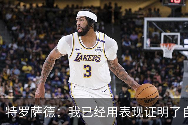特罗萨德：我已经用表现证明了自己