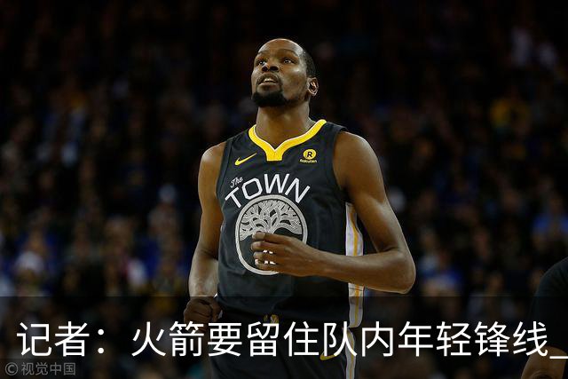 记者：火箭要留住队内年轻锋线 他们的成长幅度会决定下赛季走向
